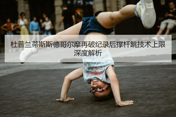 杜普兰蒂斯斯德哥尔摩再破纪录后撑杆跳技术上限深度解析